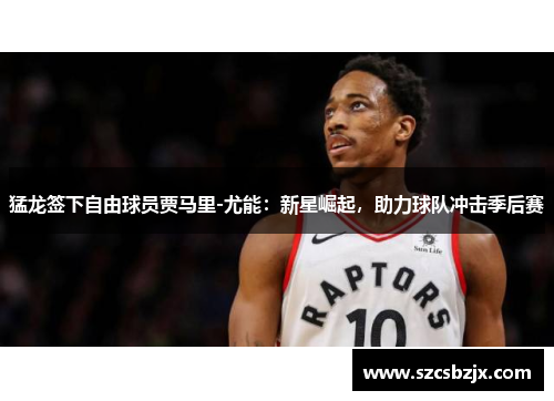 猛龙签下自由球员贾马里-尤能：新星崛起，助力球队冲击季后赛
