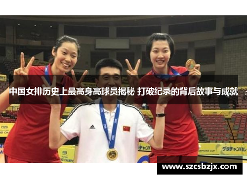 中国女排历史上最高身高球员揭秘 打破纪录的背后故事与成就