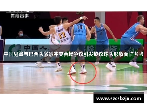 中国男篮与巴西队激烈冲突赛场争议引发热议球队形象面临考验