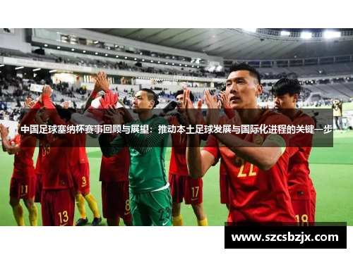 中国足球塞纳杯赛事回顾与展望：推动本土足球发展与国际化进程的关键一步