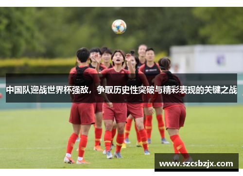 中国队迎战世界杯强敌，争取历史性突破与精彩表现的关键之战